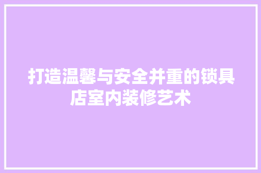打造温馨与安全并重的锁具店室内装修艺术