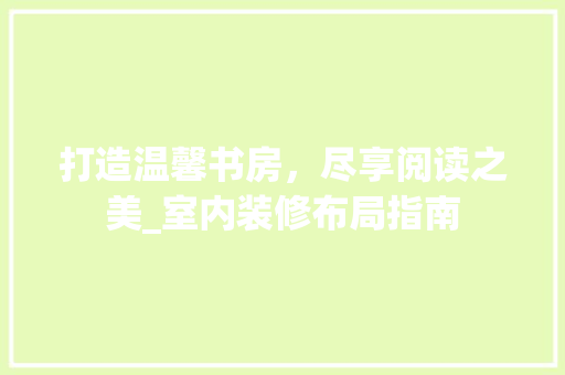 打造温馨书房，尽享阅读之美_室内装修布局指南