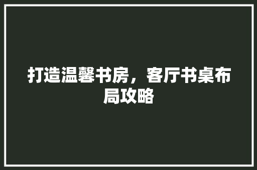 打造温馨书房，客厅书桌布局攻略