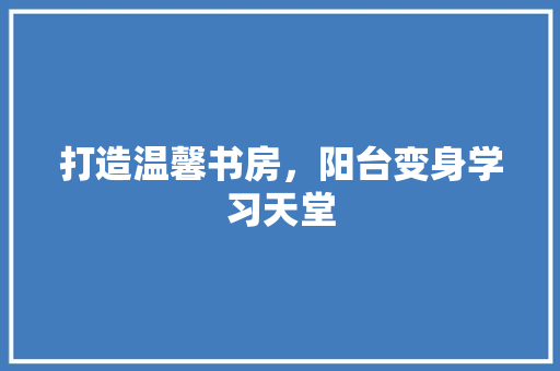 打造温馨书房，阳台变身学习天堂 室内设计