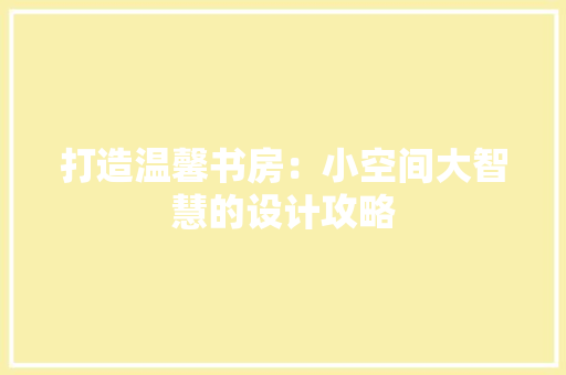 打造温馨书房：小空间大智慧的设计攻略 室内设计
