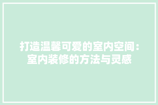 打造温馨可爱的室内空间：室内装修的方法与灵感 室内设计