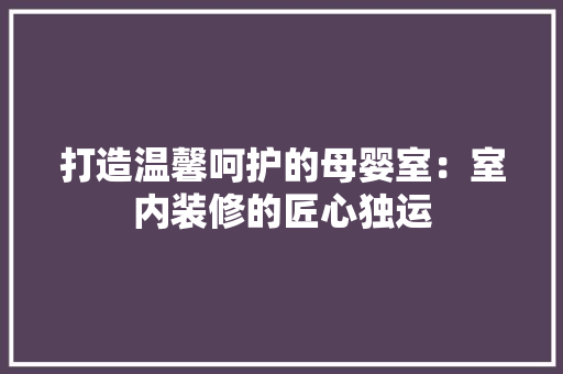 打造温馨呵护的母婴室：室内装修的匠心独运 室内设计