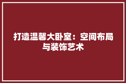 打造温馨大卧室：空间布局与装饰艺术 室内设计