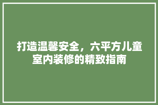 打造温馨安全，六平方儿童室内装修的精致指南 室内设计