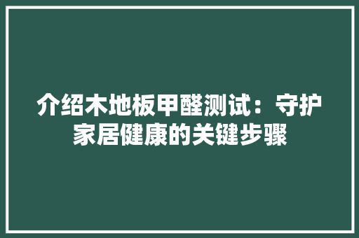 介绍木地板甲醛测试：守护家居健康的关键步骤 家居装修