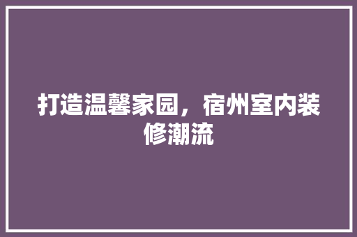 打造温馨家园，宿州室内装修潮流 室内设计