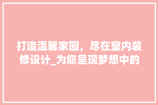 打造温馨家园，尽在室内装修设计_为您呈现梦想中的家 室内设计
