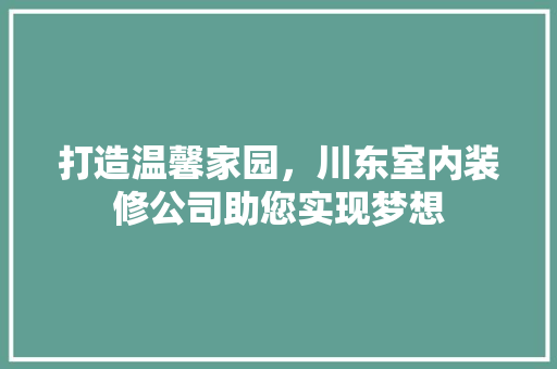 打造温馨家园，川东室内装修公司助您实现梦想 室内设计