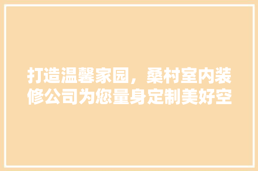 打造温馨家园，桑村室内装修公司为您量身定制美好空间 室内设计