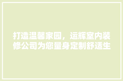 打造温馨家园，运辉室内装修公司为您量身定制舒适生活空间 室内设计