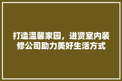 打造温馨家园，进贤室内装修公司助力美好生活方式
