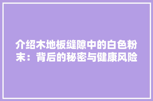 介绍木地板缝隙中的白色粉末：背后的秘密与健康风险