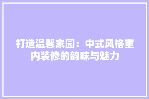 打造温馨家园：中式风格室内装修的韵味与魅力 室内设计