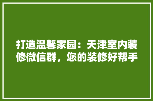 打造温馨家园：天津室内装修微信群，您的装修好帮手