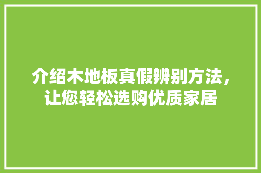 介绍木地板真假辨别方法，让您轻松选购优质家居