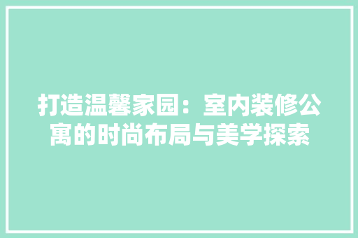 打造温馨家园：室内装修公寓的时尚布局与美学探索 室内设计