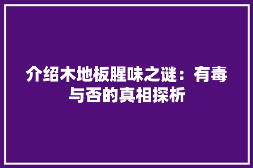 介绍木地板腥味之谜：有毒与否的真相探析 家居装修