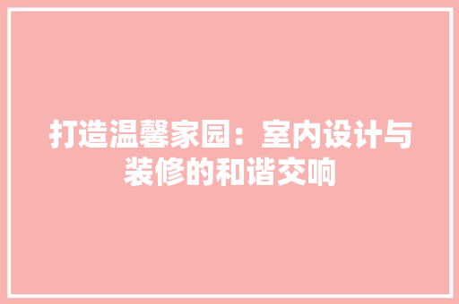 打造温馨家园：室内设计与装修的和谐交响 室内设计
