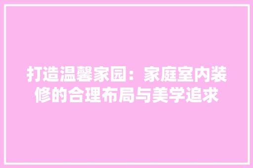 打造温馨家园：家庭室内装修的合理布局与美学追求 室内设计