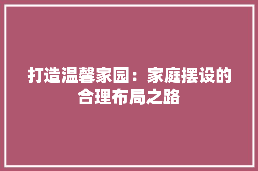 打造温馨家园：家庭摆设的合理布局之路 室内设计