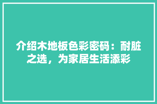 介绍木地板色彩密码：耐脏之选，为家居生活添彩 家居装修