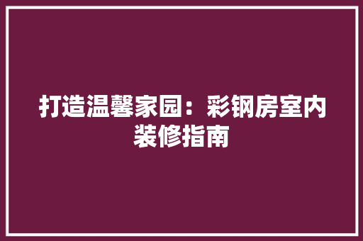 打造温馨家园：彩钢房室内装修指南 室内设计