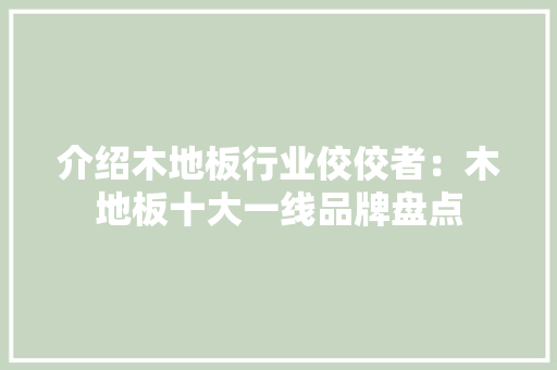 介绍木地板行业佼佼者：木地板十大一线品牌盘点 家居装修