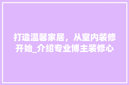 打造温馨家居，从室内装修开始_介绍专业博主装修心得 室内设计
