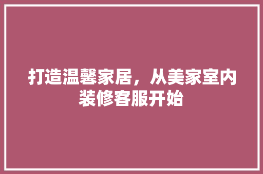 打造温馨家居，从美家室内装修客服开始 室内设计