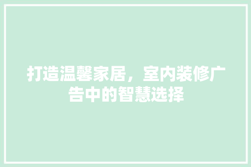 打造温馨家居，室内装修广告中的智慧选择 室内设计