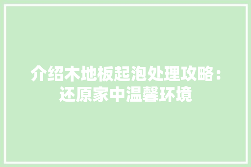 介绍木地板起泡处理攻略：还原家中温馨环境 家居装修