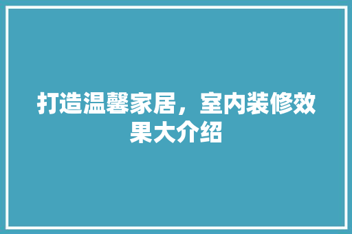 打造温馨家居，室内装修效果大介绍 室内设计