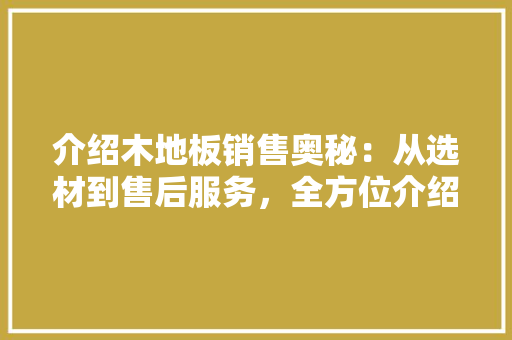 介绍木地板销售奥秘：从选材到售后服务，全方位介绍 家居装修