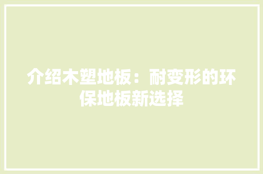 介绍木塑地板：耐变形的环保地板新选择 家居装修