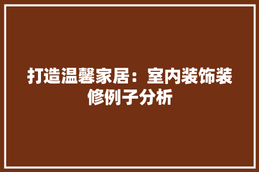 打造温馨家居：室内装饰装修例子分析 室内设计