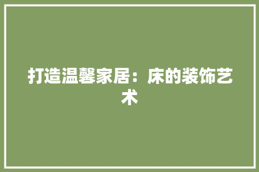打造温馨家居：床的装饰艺术 室内设计