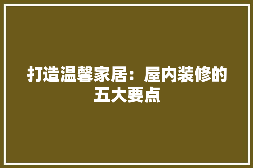 打造温馨家居：屋内装修的五大要点 室内设计