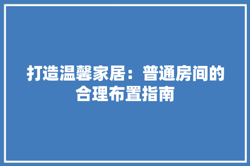 打造温馨家居：普通房间的合理布置指南