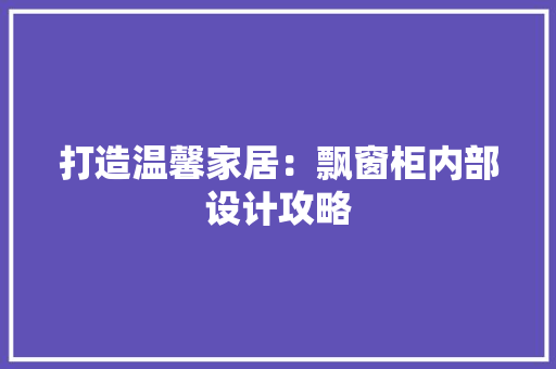 打造温馨家居：飘窗柜内部设计攻略