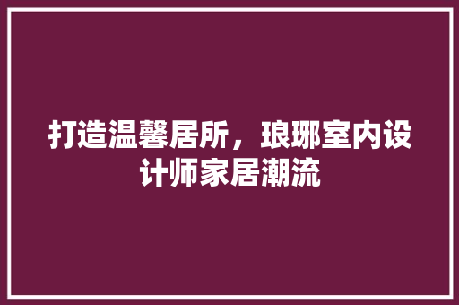 打造温馨居所，琅琊室内设计师家居潮流 室内设计