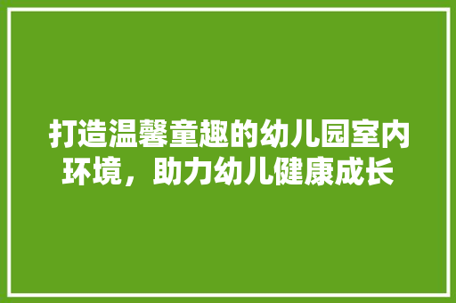 打造温馨童趣的幼儿园室内环境，助力幼儿健康成长 室内设计