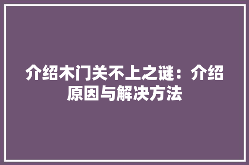 介绍木门关不上之谜：介绍原因与解决方法 家居装修