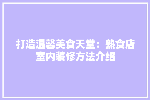打造温馨美食天堂：熟食店室内装修方法介绍
