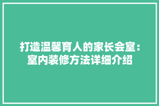 打造温馨育人的家长会室：室内装修方法详细介绍 室内设计