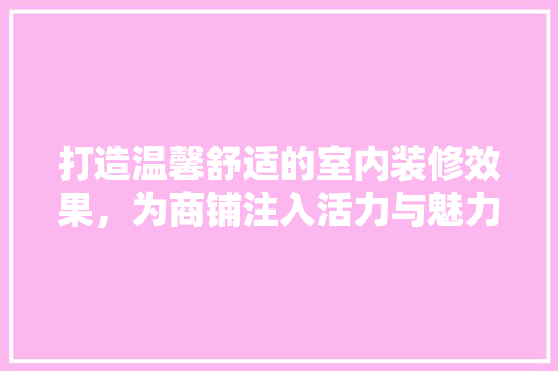 打造温馨舒适的室内装修效果，为商铺注入活力与魅力 室内设计