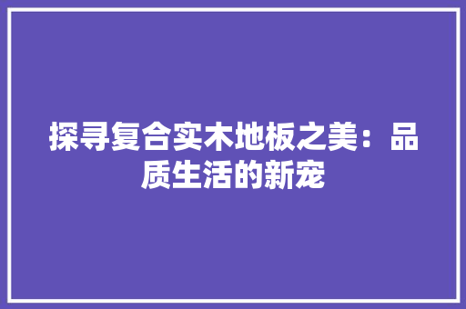 探寻复合实木地板之美：品质生活的新宠