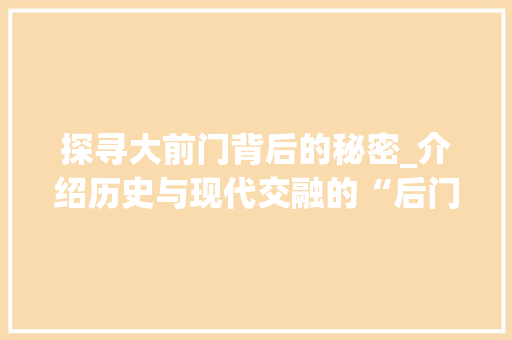 探寻大前门背后的秘密_介绍历史与现代交融的“后门” 室内设计