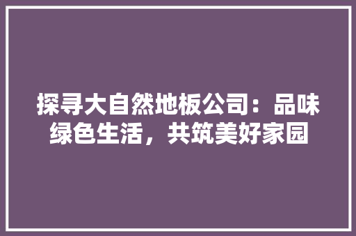 探寻大自然地板公司：品味绿色生活，共筑美好家园