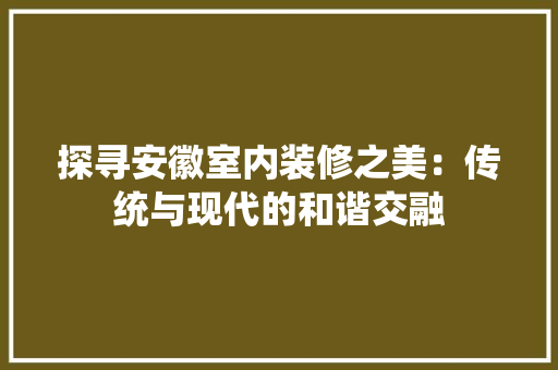 探寻安徽室内装修之美：传统与现代的和谐交融 室内设计